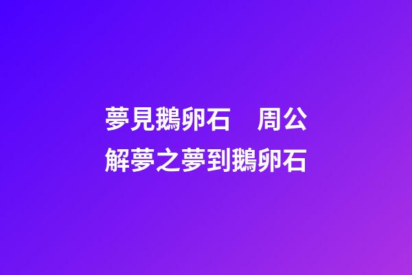 夢見鵝卵石　周公解夢之夢到鵝卵石